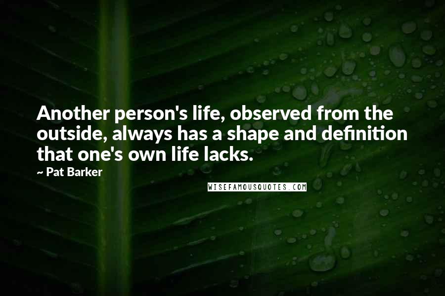 Pat Barker Quotes: Another person's life, observed from the outside, always has a shape and definition that one's own life lacks.