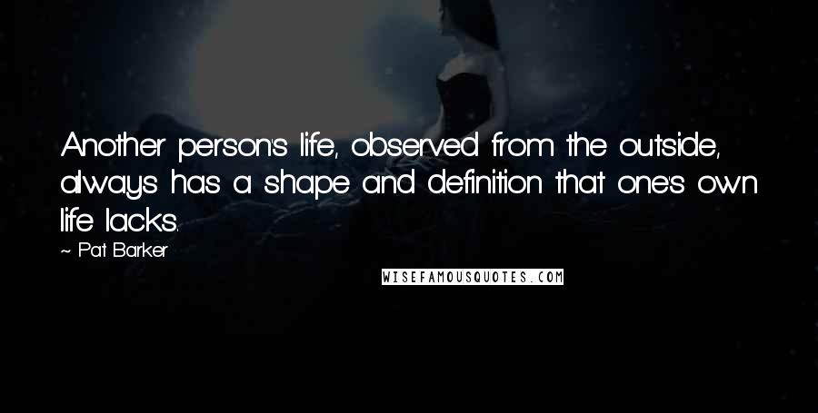 Pat Barker Quotes: Another person's life, observed from the outside, always has a shape and definition that one's own life lacks.