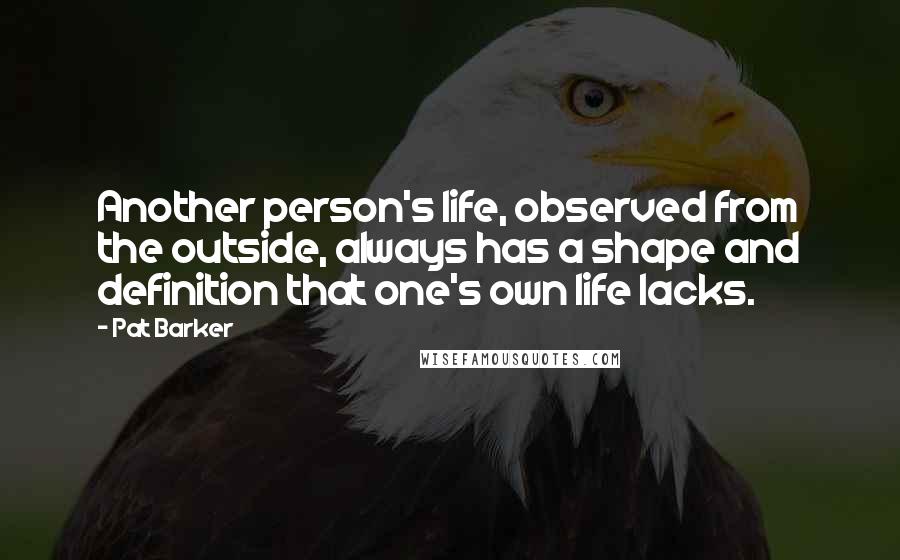 Pat Barker Quotes: Another person's life, observed from the outside, always has a shape and definition that one's own life lacks.