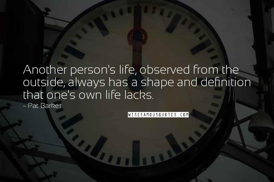 Pat Barker Quotes: Another person's life, observed from the outside, always has a shape and definition that one's own life lacks.