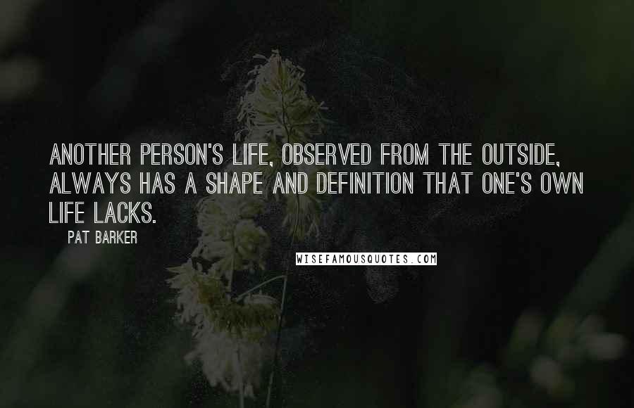 Pat Barker Quotes: Another person's life, observed from the outside, always has a shape and definition that one's own life lacks.