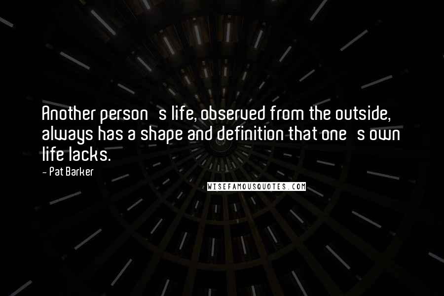 Pat Barker Quotes: Another person's life, observed from the outside, always has a shape and definition that one's own life lacks.