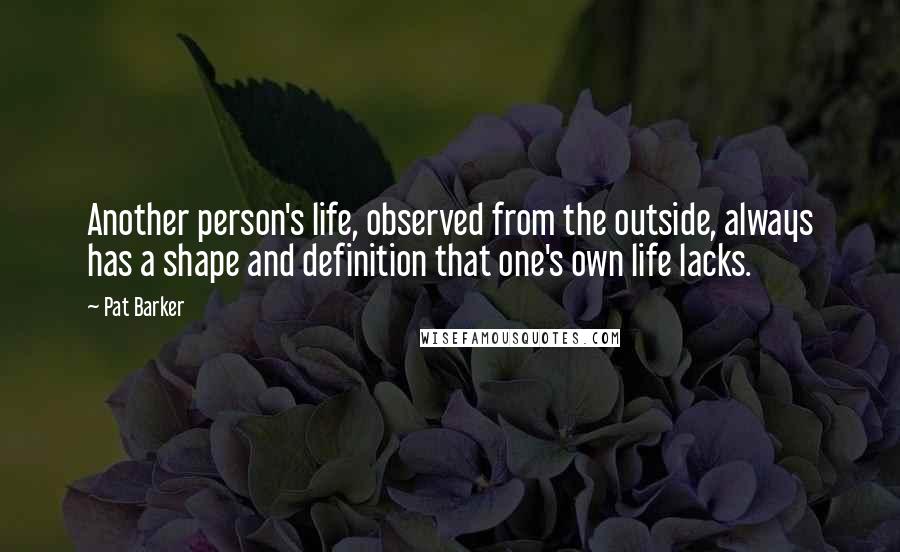 Pat Barker Quotes: Another person's life, observed from the outside, always has a shape and definition that one's own life lacks.