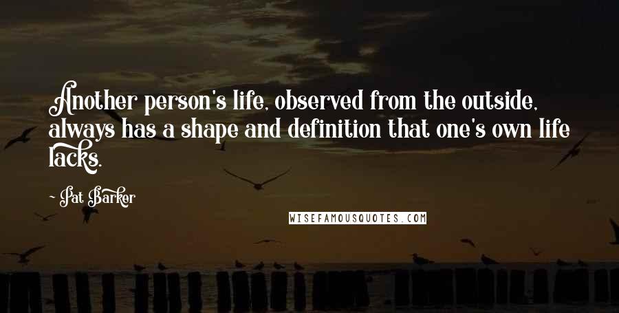 Pat Barker Quotes: Another person's life, observed from the outside, always has a shape and definition that one's own life lacks.