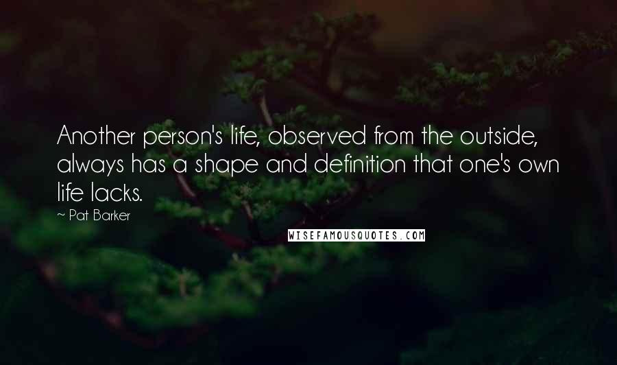 Pat Barker Quotes: Another person's life, observed from the outside, always has a shape and definition that one's own life lacks.