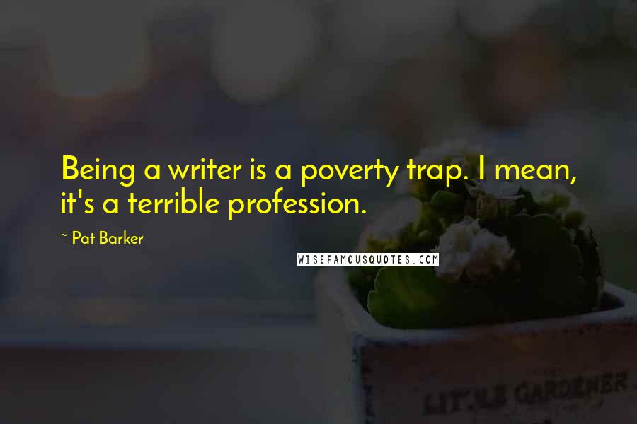 Pat Barker Quotes: Being a writer is a poverty trap. I mean, it's a terrible profession.