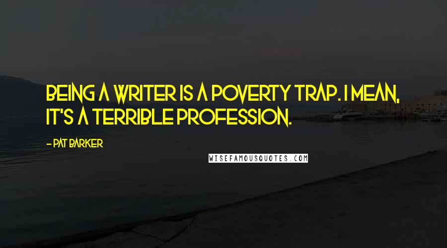 Pat Barker Quotes: Being a writer is a poverty trap. I mean, it's a terrible profession.