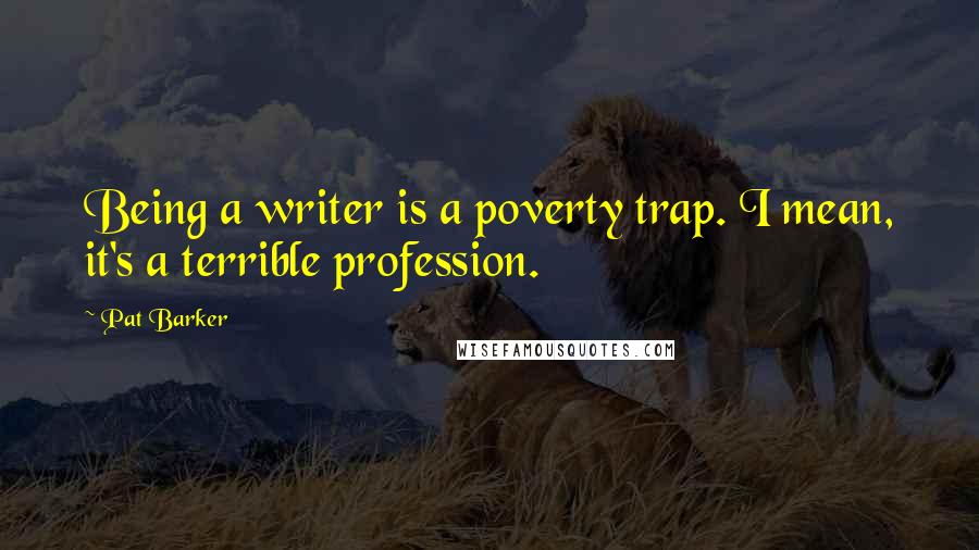 Pat Barker Quotes: Being a writer is a poverty trap. I mean, it's a terrible profession.