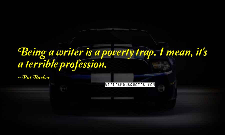 Pat Barker Quotes: Being a writer is a poverty trap. I mean, it's a terrible profession.