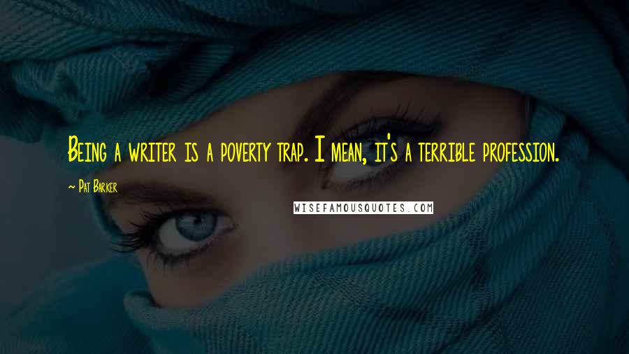 Pat Barker Quotes: Being a writer is a poverty trap. I mean, it's a terrible profession.