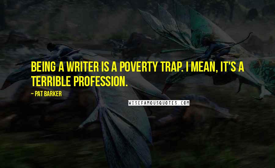 Pat Barker Quotes: Being a writer is a poverty trap. I mean, it's a terrible profession.