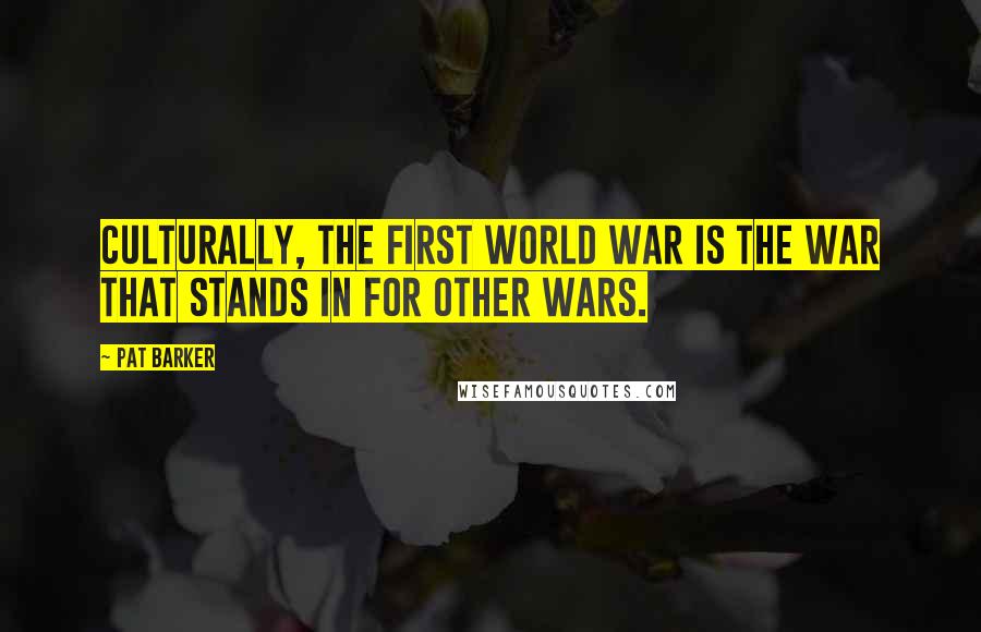 Pat Barker Quotes: Culturally, the First World War is the war that stands in for other wars.