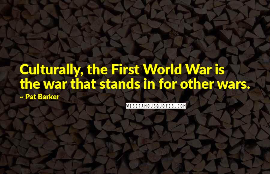 Pat Barker Quotes: Culturally, the First World War is the war that stands in for other wars.