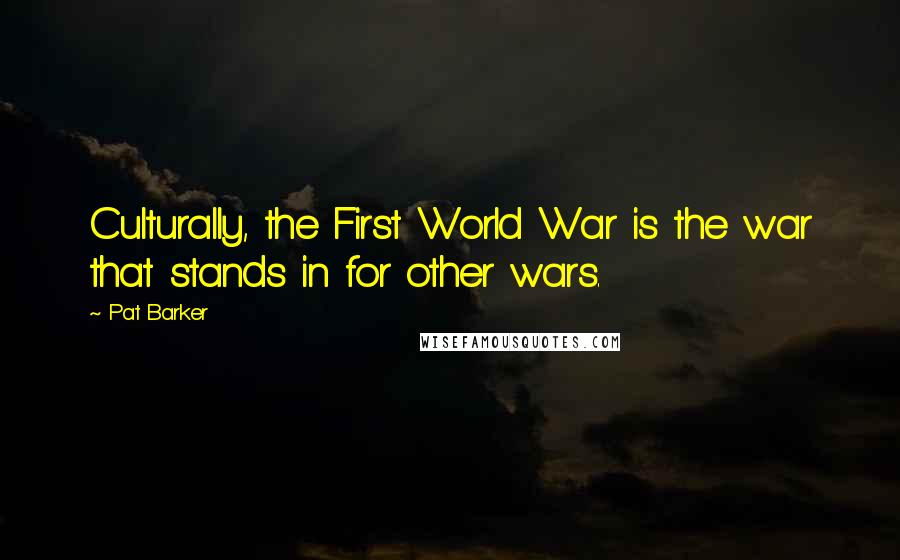 Pat Barker Quotes: Culturally, the First World War is the war that stands in for other wars.