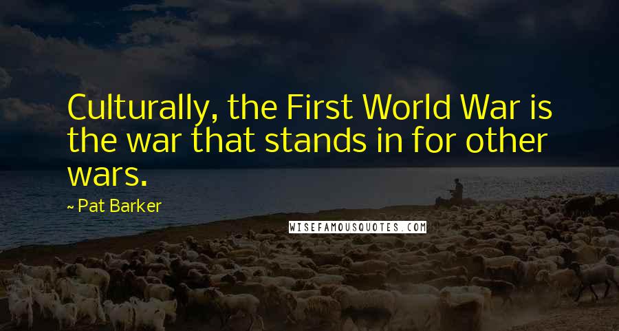 Pat Barker Quotes: Culturally, the First World War is the war that stands in for other wars.