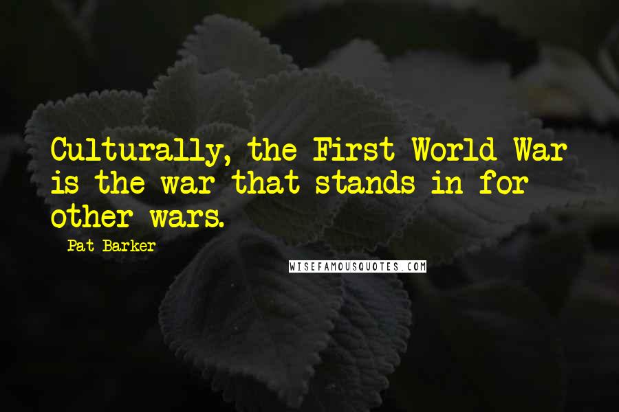 Pat Barker Quotes: Culturally, the First World War is the war that stands in for other wars.