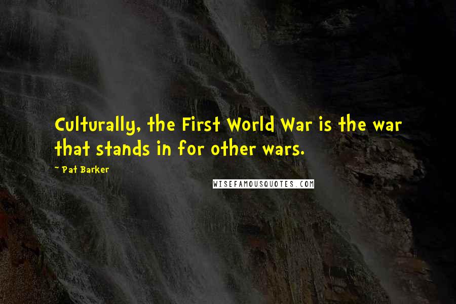 Pat Barker Quotes: Culturally, the First World War is the war that stands in for other wars.