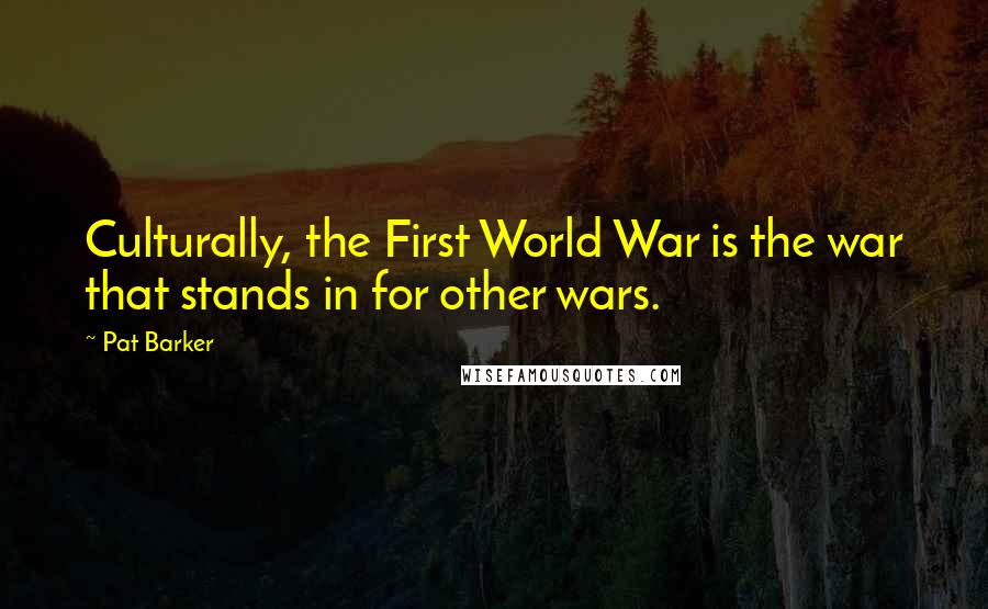 Pat Barker Quotes: Culturally, the First World War is the war that stands in for other wars.
