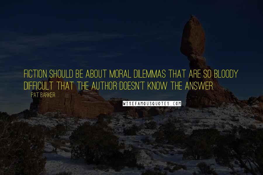 Pat Barker Quotes: Fiction should be about moral dilemmas that are so bloody difficult that the author doesn't know the answer.