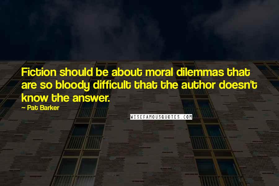 Pat Barker Quotes: Fiction should be about moral dilemmas that are so bloody difficult that the author doesn't know the answer.