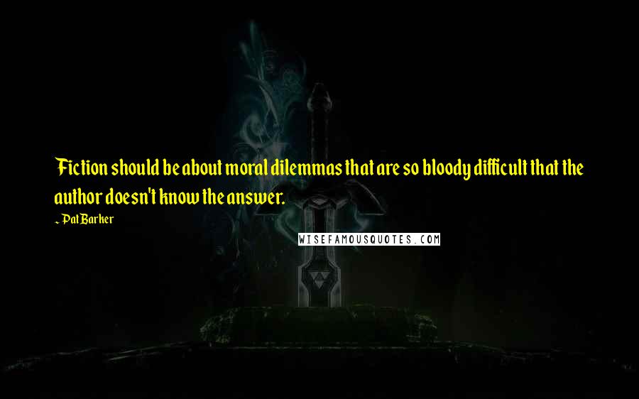 Pat Barker Quotes: Fiction should be about moral dilemmas that are so bloody difficult that the author doesn't know the answer.