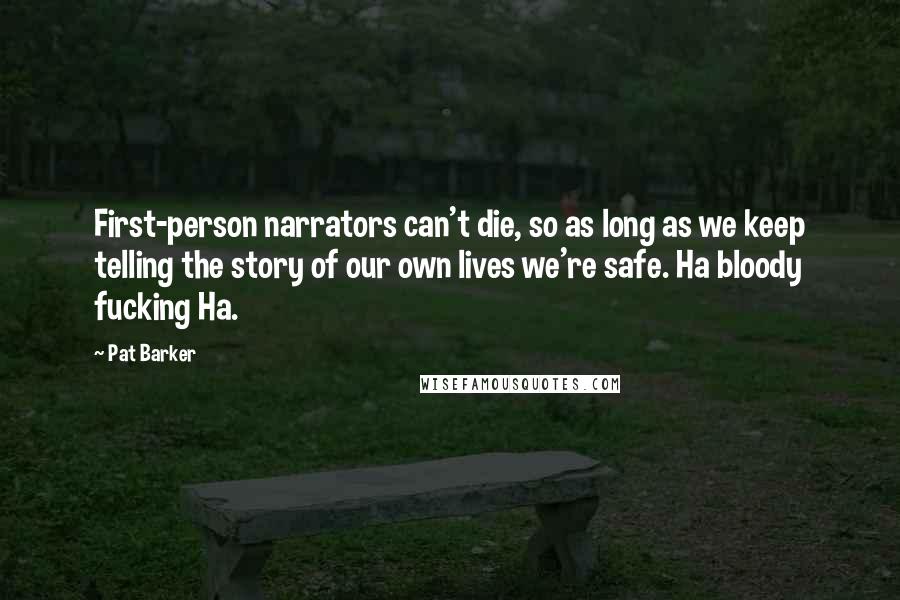 Pat Barker Quotes: First-person narrators can't die, so as long as we keep telling the story of our own lives we're safe. Ha bloody fucking Ha.