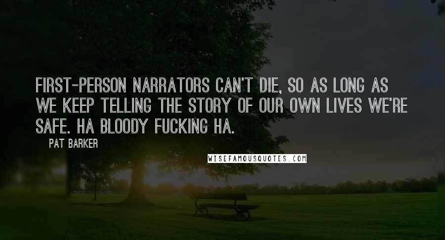 Pat Barker Quotes: First-person narrators can't die, so as long as we keep telling the story of our own lives we're safe. Ha bloody fucking Ha.