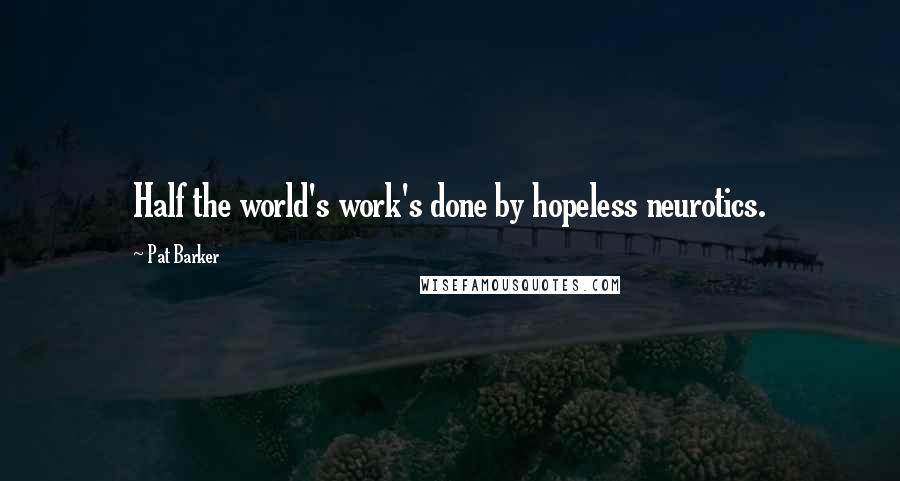 Pat Barker Quotes: Half the world's work's done by hopeless neurotics.