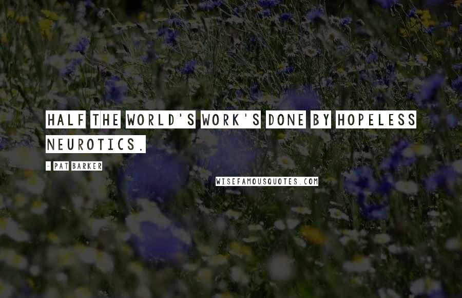 Pat Barker Quotes: Half the world's work's done by hopeless neurotics.