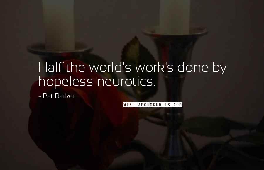 Pat Barker Quotes: Half the world's work's done by hopeless neurotics.