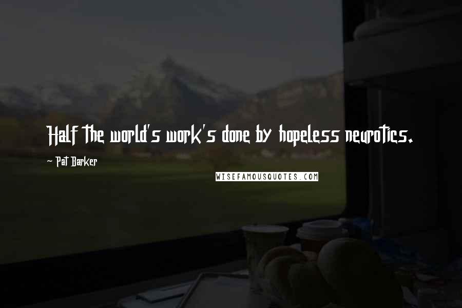 Pat Barker Quotes: Half the world's work's done by hopeless neurotics.