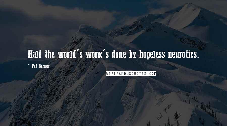 Pat Barker Quotes: Half the world's work's done by hopeless neurotics.