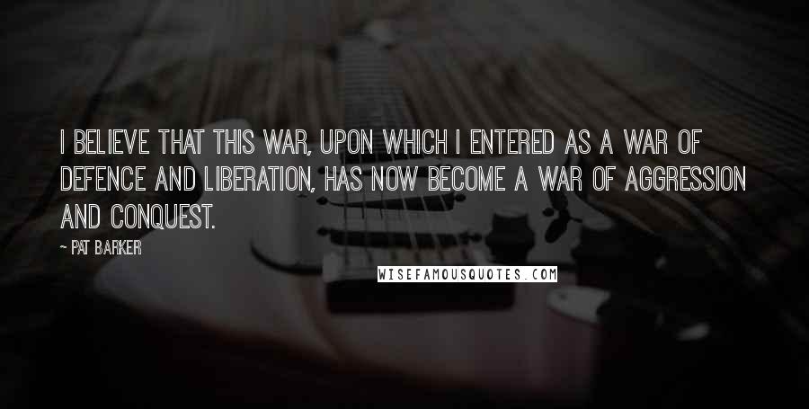 Pat Barker Quotes: I believe that this war, upon which I entered as a war of defence and liberation, has now become a war of aggression and conquest.