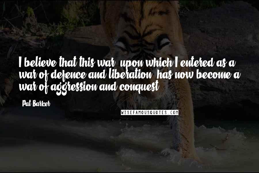 Pat Barker Quotes: I believe that this war, upon which I entered as a war of defence and liberation, has now become a war of aggression and conquest.