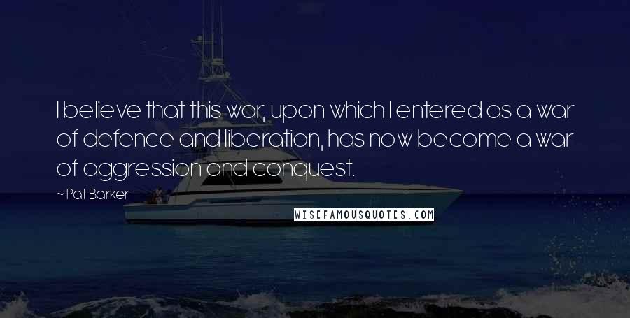 Pat Barker Quotes: I believe that this war, upon which I entered as a war of defence and liberation, has now become a war of aggression and conquest.