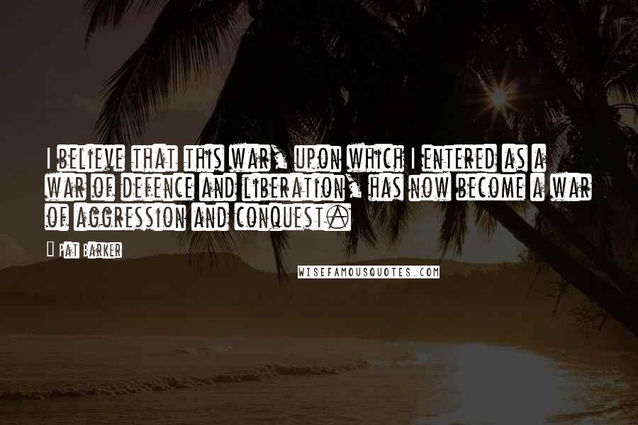 Pat Barker Quotes: I believe that this war, upon which I entered as a war of defence and liberation, has now become a war of aggression and conquest.