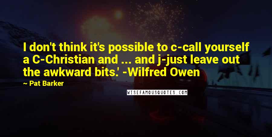 Pat Barker Quotes: I don't think it's possible to c-call yourself a C-Christian and ... and j-just leave out the awkward bits.' -Wilfred Owen