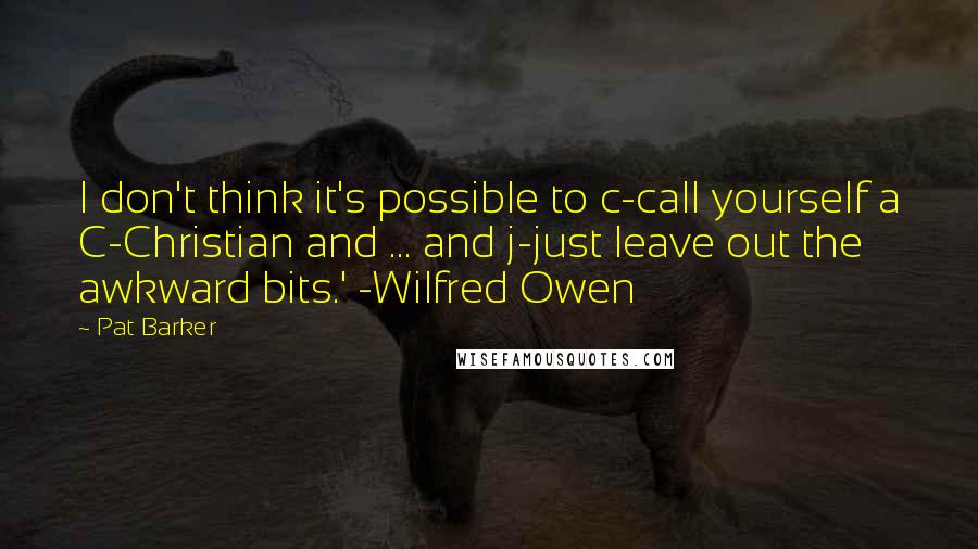 Pat Barker Quotes: I don't think it's possible to c-call yourself a C-Christian and ... and j-just leave out the awkward bits.' -Wilfred Owen