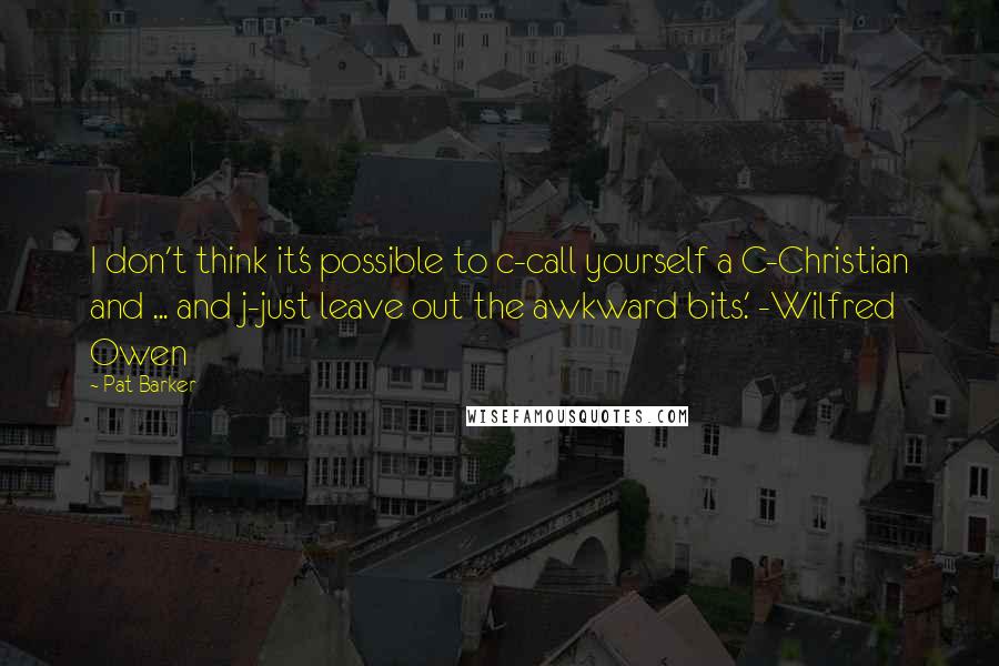 Pat Barker Quotes: I don't think it's possible to c-call yourself a C-Christian and ... and j-just leave out the awkward bits.' -Wilfred Owen