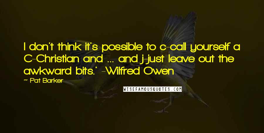 Pat Barker Quotes: I don't think it's possible to c-call yourself a C-Christian and ... and j-just leave out the awkward bits.' -Wilfred Owen