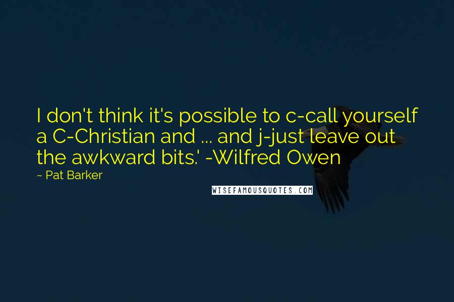 Pat Barker Quotes: I don't think it's possible to c-call yourself a C-Christian and ... and j-just leave out the awkward bits.' -Wilfred Owen