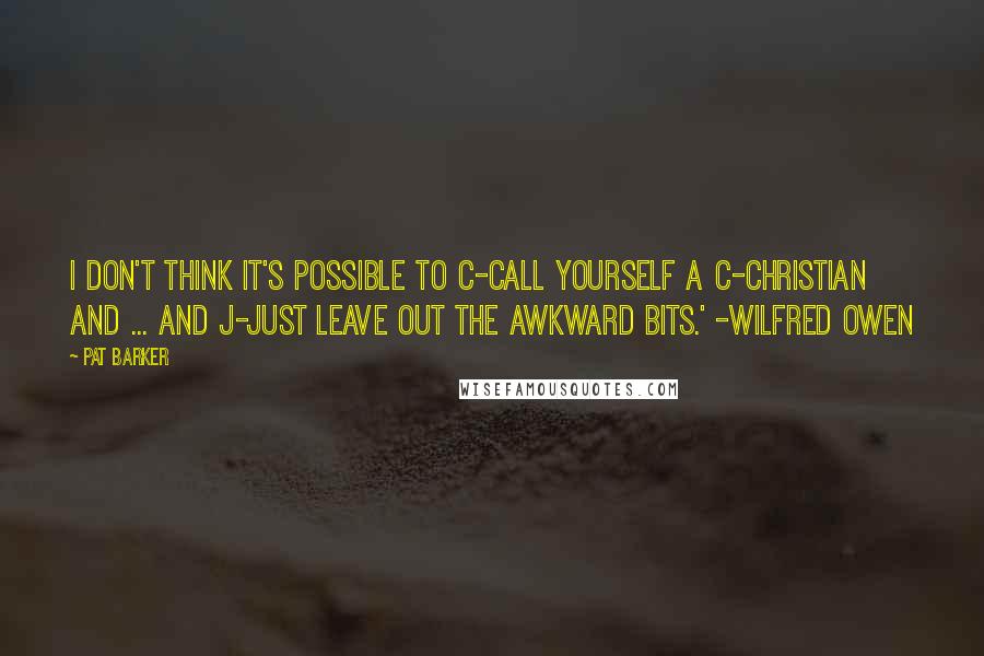 Pat Barker Quotes: I don't think it's possible to c-call yourself a C-Christian and ... and j-just leave out the awkward bits.' -Wilfred Owen