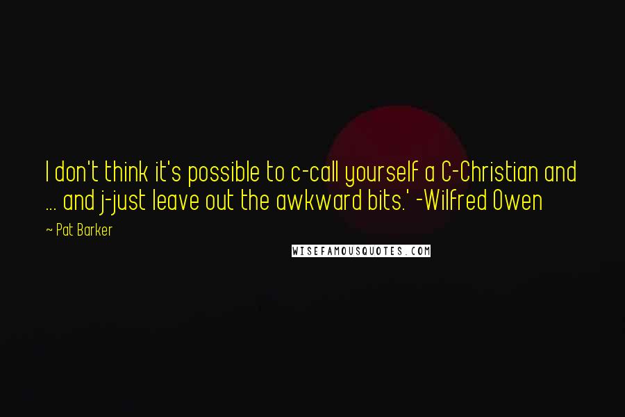 Pat Barker Quotes: I don't think it's possible to c-call yourself a C-Christian and ... and j-just leave out the awkward bits.' -Wilfred Owen