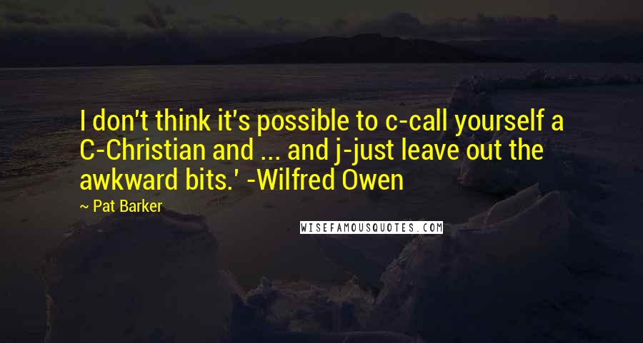 Pat Barker Quotes: I don't think it's possible to c-call yourself a C-Christian and ... and j-just leave out the awkward bits.' -Wilfred Owen