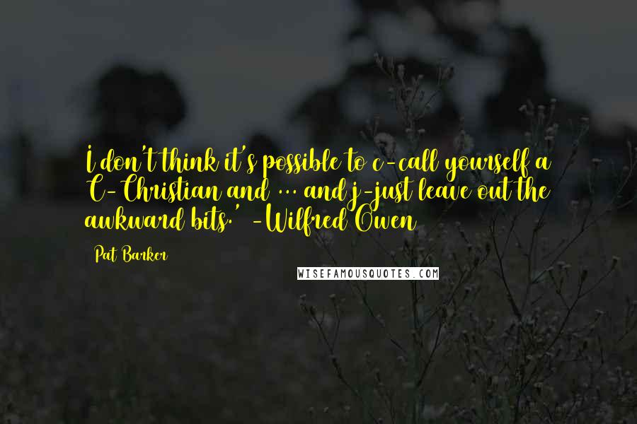 Pat Barker Quotes: I don't think it's possible to c-call yourself a C-Christian and ... and j-just leave out the awkward bits.' -Wilfred Owen