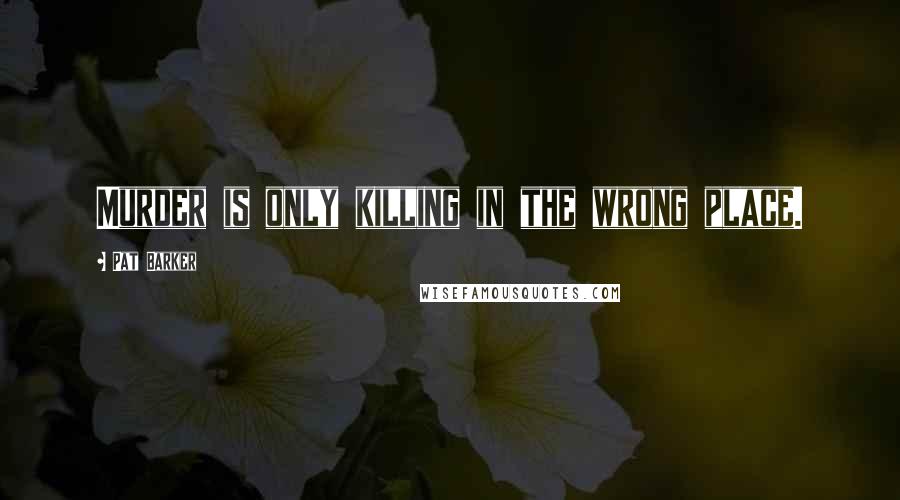 Pat Barker Quotes: Murder is only killing in the wrong place.