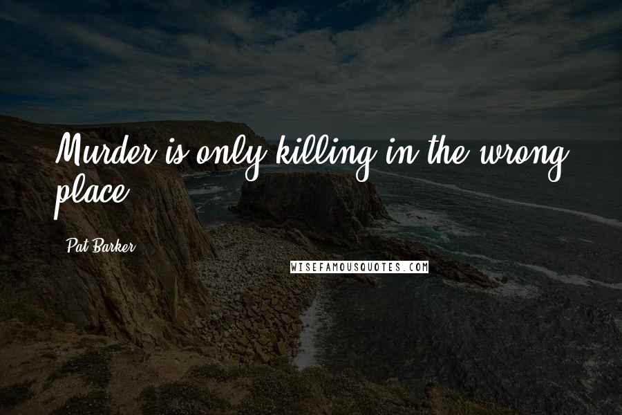 Pat Barker Quotes: Murder is only killing in the wrong place.