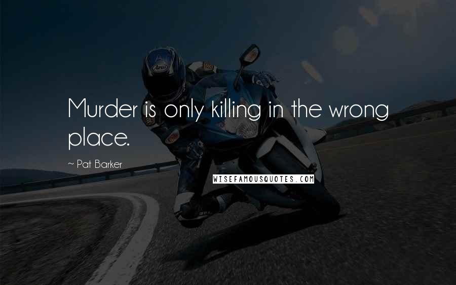Pat Barker Quotes: Murder is only killing in the wrong place.