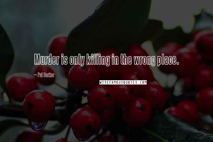 Pat Barker Quotes: Murder is only killing in the wrong place.