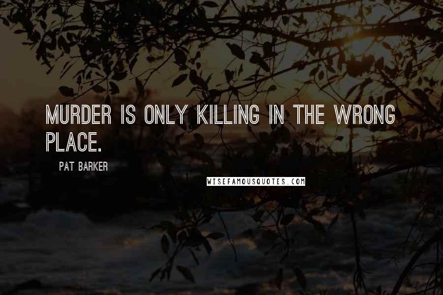 Pat Barker Quotes: Murder is only killing in the wrong place.